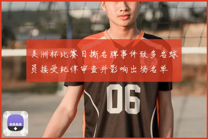 美洲杯比赛日撕名牌事件致多名球员接受纪律审查并影响出场名单