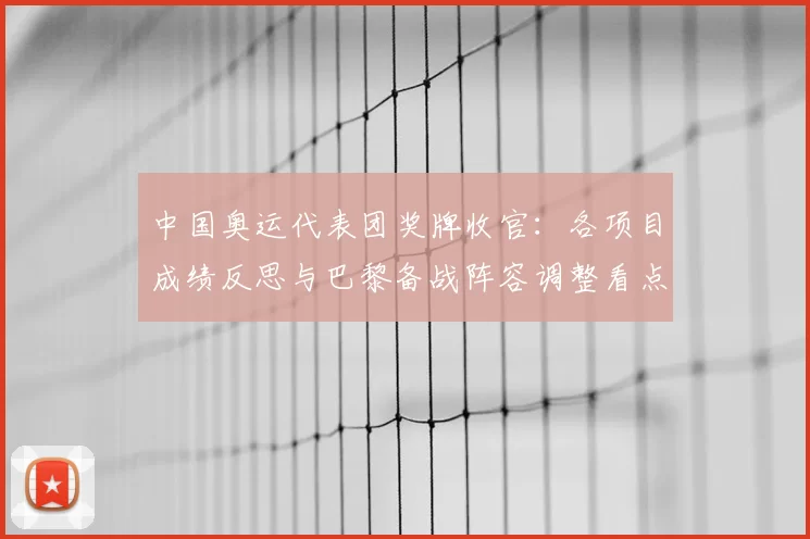 中国奥运代表团奖牌收官：各项目成绩反思与巴黎备战阵容调整看点