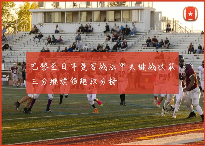 巴黎圣日耳曼客战法甲关键战收获三分继续领跑积分榜