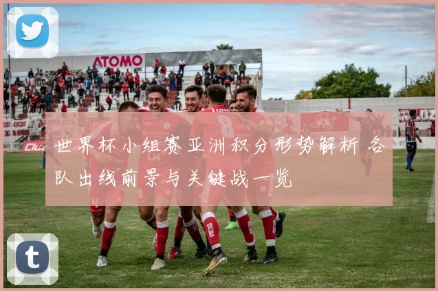 世界杯小组赛亚洲积分形势解析 各队出线前景与关键战一览