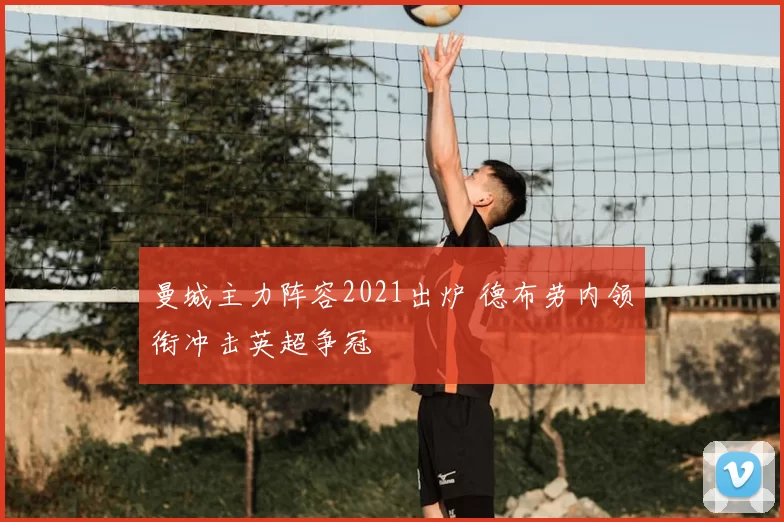 曼城主力阵容2021出炉 德布劳内领衔冲击英超争冠