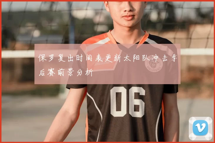 保罗复出时间表更新太阳队冲击季后赛前景分析