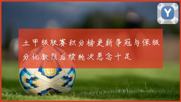 土甲级联赛积分榜更新争冠与保级分化激烈后续轮次悬念十足