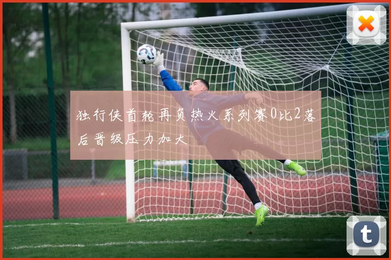 独行侠首轮再负热火系列赛0比2落后晋级压力加大