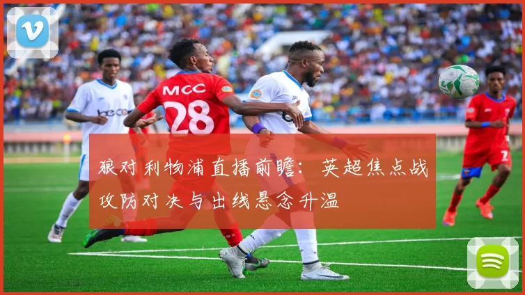 狼对利物浦直播前瞻：英超焦点战攻防对决与出线悬念升温