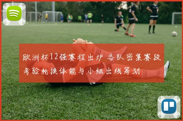 欧洲杯12强赛程出炉 各队密集赛段考验轮换体能与小组出线筹划