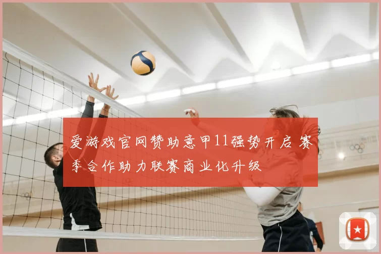 爱游戏官网赞助意甲11强势开启 赛季合作助力联赛商业化升级