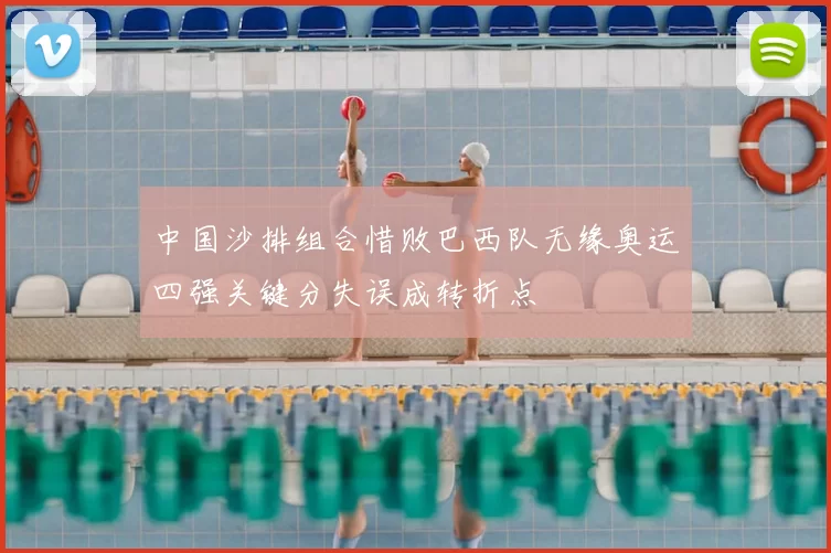 中国沙排组合惜败巴西队无缘奥运四强关键分失误成转折点