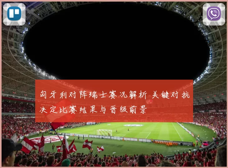 匈牙利对阵瑞士赛况解析 关键对抗决定比赛结果与晋级前景