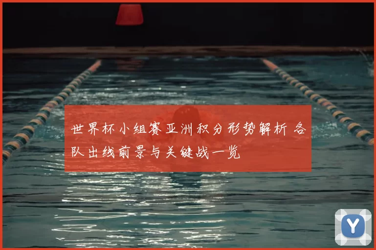 世界杯小组赛亚洲积分形势解析 各队出线前景与关键战一览