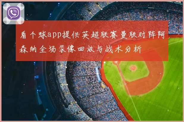 看个球app提供英超联赛曼联对阵阿森纳全场录像回放与战术分析
