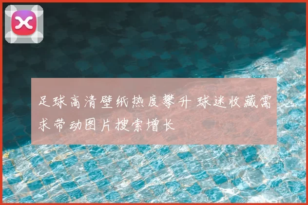足球高清壁纸热度攀升 球迷收藏需求带动图片搜索增长