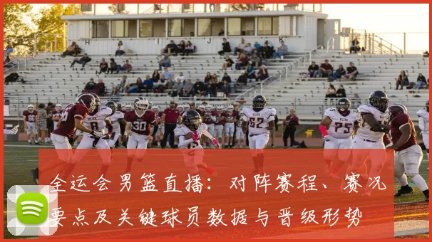 全运会男篮直播:对阵赛程、赛况要点及关键球员数据与晋级形势