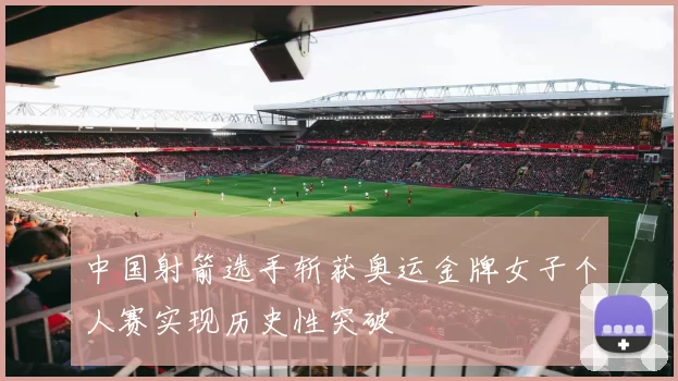 中国射箭选手斩获奥运金牌女子个人赛实现历史性突破