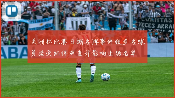 美洲杯比赛日撕名牌事件致多名球员接受纪律审查并影响出场名单