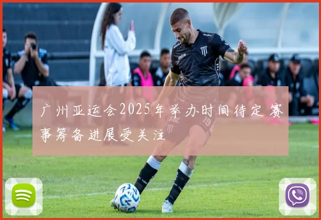 广州亚运会2025年举办时间待定 赛事筹备进展受关注