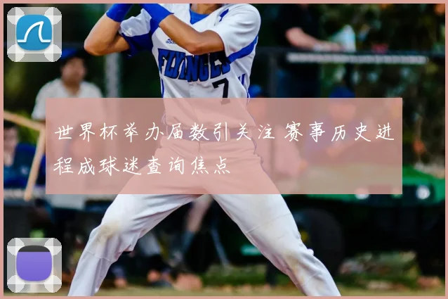 世界杯举办届数引关注 赛事历史进程成球迷查询焦点
