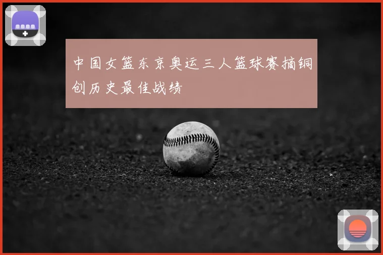 中国女篮东京奥运三人篮球赛摘铜创历史最佳战绩