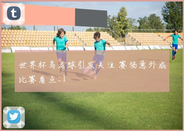 世界杯乌龙球引发关注 赛场意外成比赛看点_1