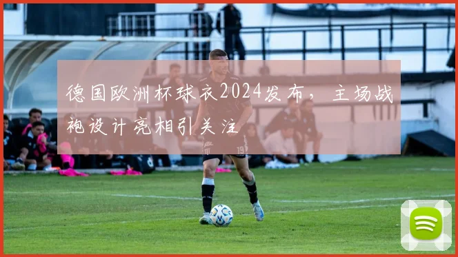 德国欧洲杯球衣2024发布，主场战袍设计亮相引关注