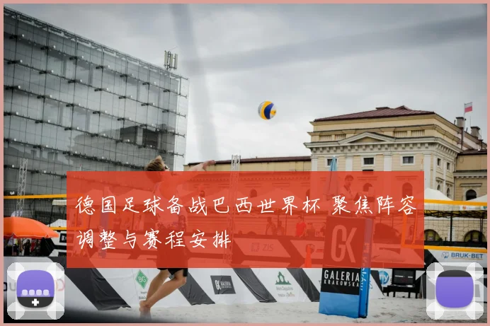 德国足球备战巴西世界杯 聚焦阵容调整与赛程安排