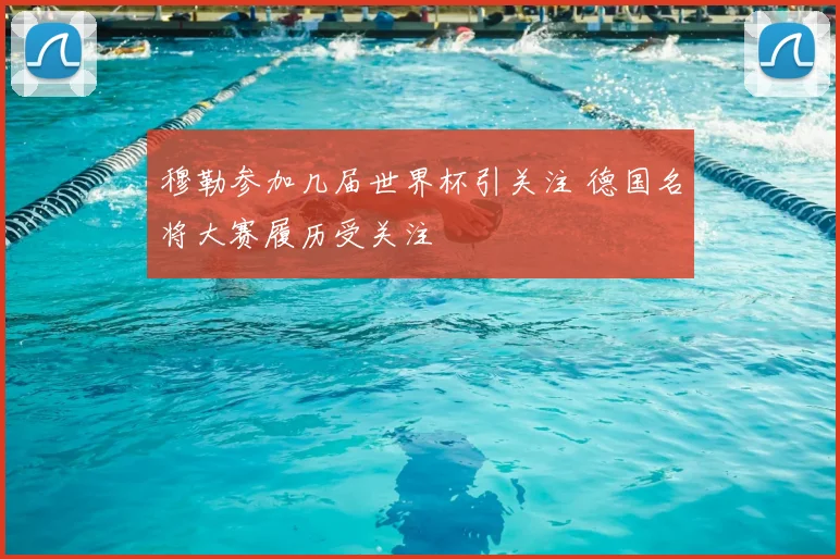 穆勒参加几届世界杯引关注 德国名将大赛履历受关注