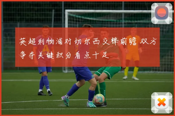 英超利物浦对切尔西交锋前瞻 双方争夺关键积分看点十足