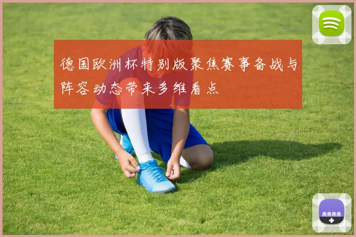 德国欧洲杯特别版聚焦赛事备战与阵容动态带来多维看点