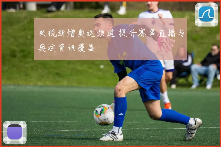 央视新增奥运频道 提升赛事直播与奥运资讯覆盖