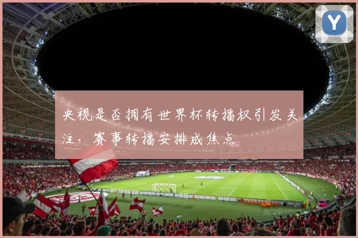 央视是否拥有世界杯转播权引发关注，赛事转播安排成焦点