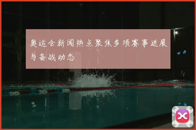 奥运会新闻热点聚焦多项赛事进展与备战动态