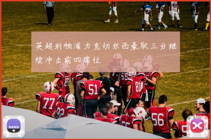 英超利物浦力克切尔西豪取三分继续冲击前四席位