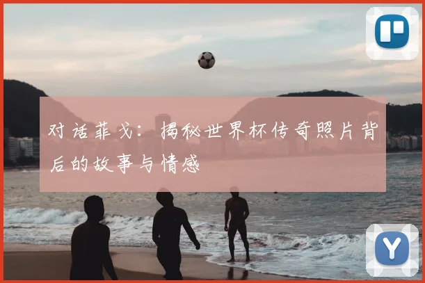 对话菲戈:揭秘世界杯传奇照片背后的故事与情感