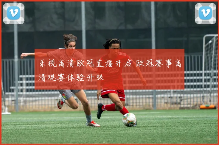乐视高清欧冠直播开启 欧冠赛事高清观赛体验升级