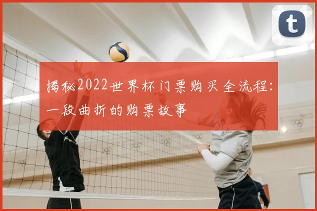 揭秘2022世界杯门票购买全流程：一段曲折的购票故事