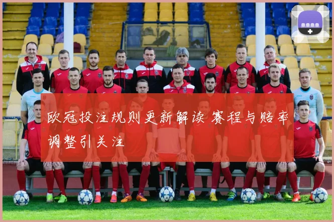 欧冠投注规则更新解读 赛程与赔率调整引关注