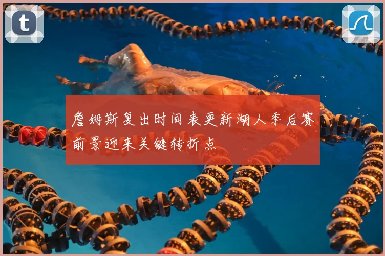詹姆斯复出时间表更新湖人季后赛前景迎来关键转折点