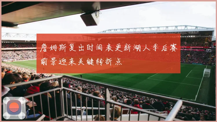 詹姆斯复出时间表更新湖人季后赛前景迎来关键转折点