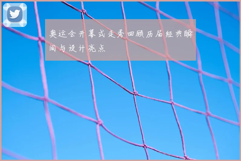 奥运会开幕式走秀回顾历届经典瞬间与设计亮点