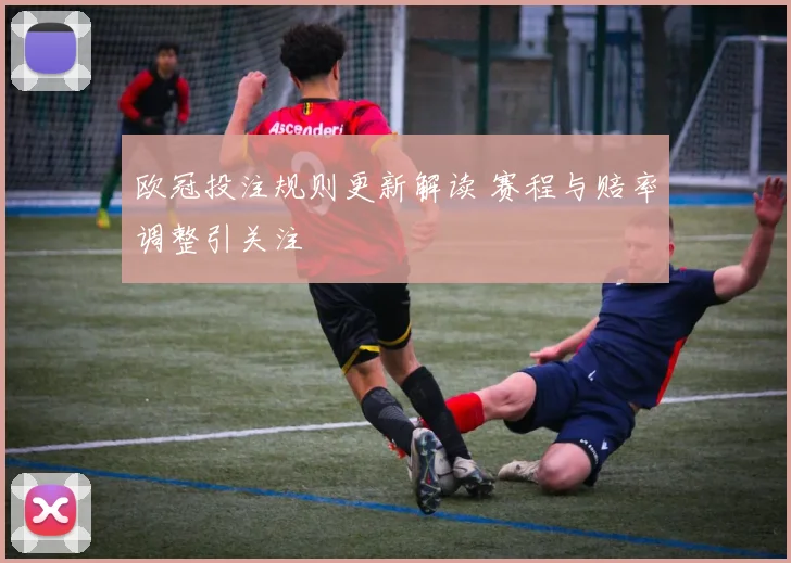 欧冠投注规则更新解读 赛程与赔率调整引关注