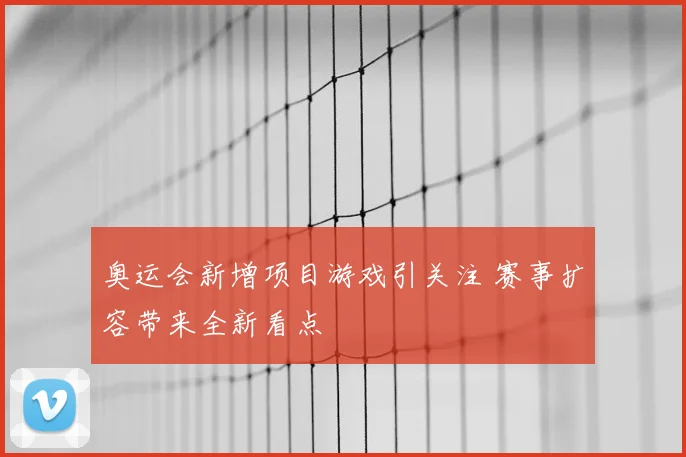 奥运会新增项目游戏引关注 赛事扩容带来全新看点