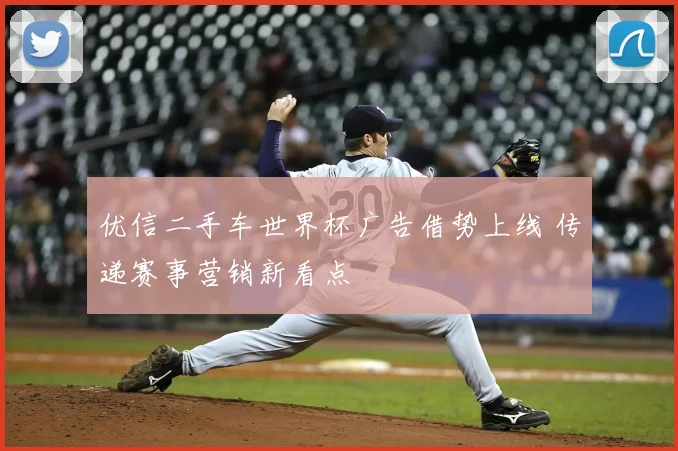 优信二手车世界杯广告借势上线 传递赛事营销新看点
