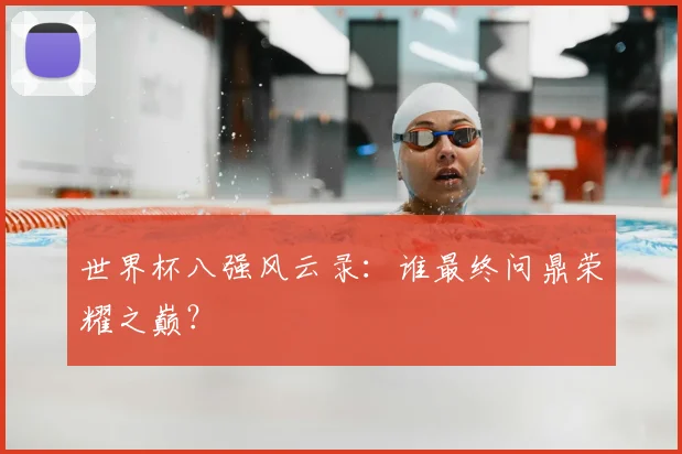 世界杯八强风云录:谁最终问鼎荣耀之巅?