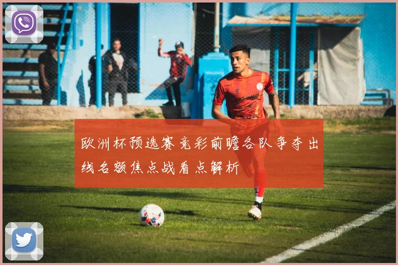 欧洲杯预选赛竞彩前瞻各队争夺出线名额焦点战看点解析