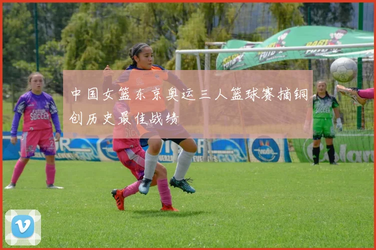 中国女篮东京奥运三人篮球赛摘铜创历史最佳战绩