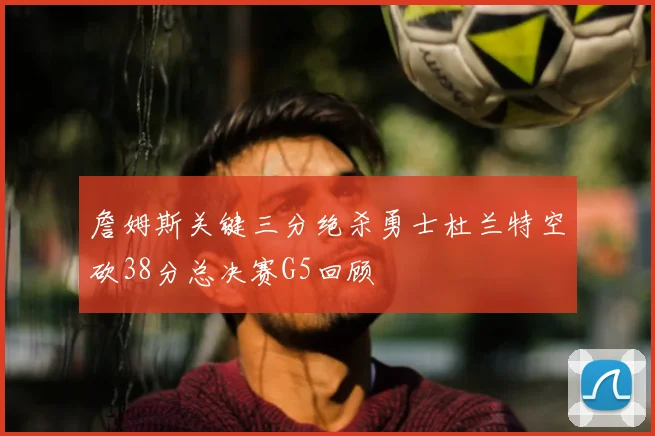 詹姆斯关键三分绝杀勇士杜兰特空砍38分总决赛G5回顾