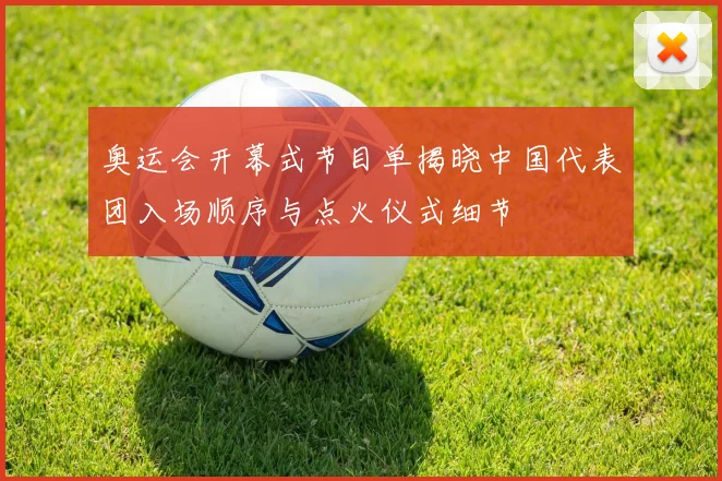 奥运会开幕式节目单揭晓中国代表团入场顺序与点火仪式细节