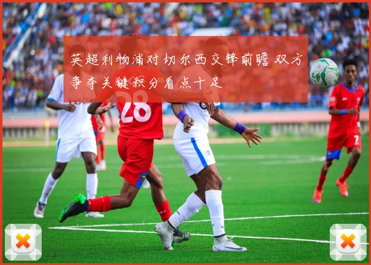 英超利物浦对切尔西交锋前瞻 双方争夺关键积分看点十足