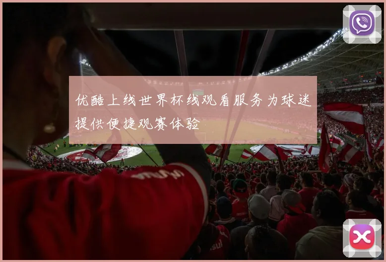 优酷上线世界杯线观看服务为球迷提供便捷观赛体验
