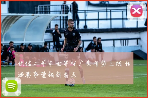 优信二手车世界杯广告借势上线 传递赛事营销新看点